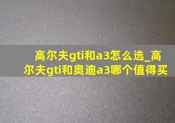 高尔夫gti和a3怎么选_高尔夫gti和奥迪a3哪个值得买