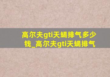 高尔夫gti天蝎排气多少钱_高尔夫gti天蝎排气