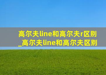 高尔夫line和高尔夫r区别_高尔夫line和高尔夫区别