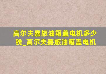 高尔夫嘉旅油箱盖电机多少钱_高尔夫嘉旅油箱盖电机