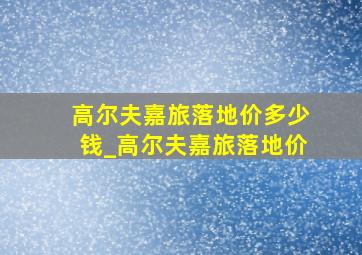 高尔夫嘉旅落地价多少钱_高尔夫嘉旅落地价