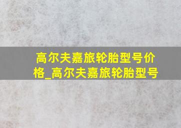 高尔夫嘉旅轮胎型号价格_高尔夫嘉旅轮胎型号