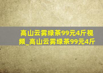 高山云雾绿茶99元4斤视频_高山云雾绿茶99元4斤