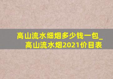 高山流水细烟多少钱一包_高山流水烟2021价目表