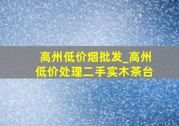 高州低价烟批发_高州低价处理二手实木茶台