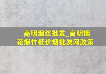 高明烟丝批发_高明烟花爆竹(低价烟批发网)政策