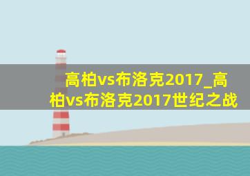 高柏vs布洛克2017_高柏vs布洛克2017世纪之战