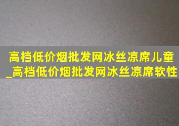 高档(低价烟批发网)冰丝凉席儿童_高档(低价烟批发网)冰丝凉席软性