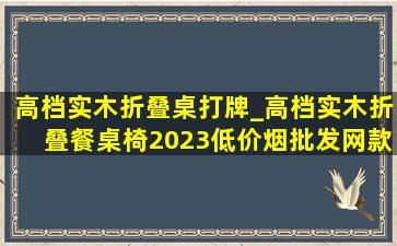 高档实木折叠桌打牌_高档实木折叠餐桌椅2023(低价烟批发网)款