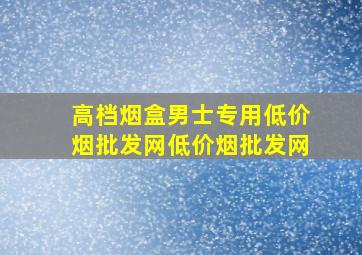 高档烟盒男士专用(低价烟批发网)(低价烟批发网)