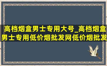 高档烟盒男士专用大号_高档烟盒男士专用(低价烟批发网)(低价烟批发网)