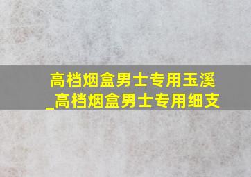 高档烟盒男士专用玉溪_高档烟盒男士专用细支