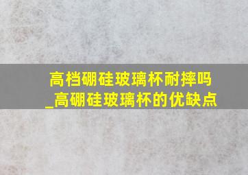 高档硼硅玻璃杯耐摔吗_高硼硅玻璃杯的优缺点