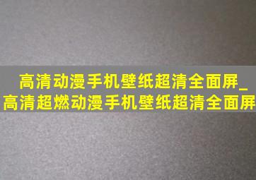 高清动漫手机壁纸超清全面屏_高清超燃动漫手机壁纸超清全面屏