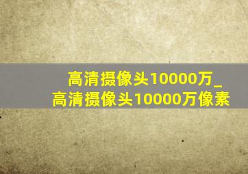 高清摄像头10000万_高清摄像头10000万像素