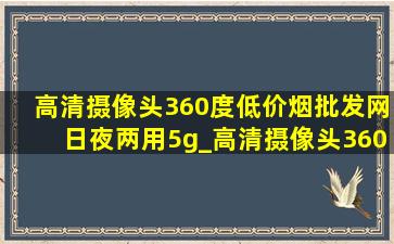 高清摄像头360度(低价烟批发网)日夜两用5g_高清摄像头360度(低价烟批发网)日夜两用