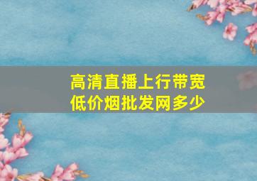 高清直播上行带宽(低价烟批发网)多少