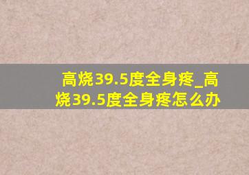 高烧39.5度全身疼_高烧39.5度全身疼怎么办