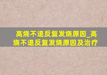 高烧不退反复发烧原因_高烧不退反复发烧原因及治疗