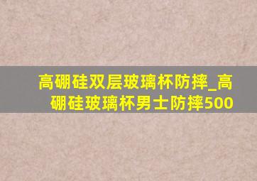 高硼硅双层玻璃杯防摔_高硼硅玻璃杯男士防摔500