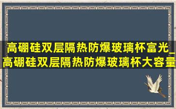 高硼硅双层隔热防爆玻璃杯富光_高硼硅双层隔热防爆玻璃杯大容量