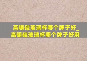 高硼硅玻璃杯哪个牌子好_高硼硅玻璃杯哪个牌子好用