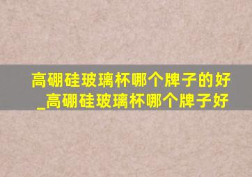 高硼硅玻璃杯哪个牌子的好_高硼硅玻璃杯哪个牌子好