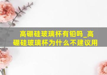 高硼硅玻璃杯有铅吗_高硼硅玻璃杯为什么不建议用