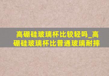 高硼硅玻璃杯比较轻吗_高硼硅玻璃杯比普通玻璃耐摔