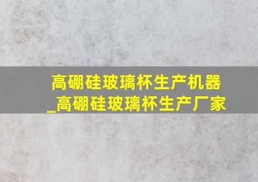 高硼硅玻璃杯生产机器_高硼硅玻璃杯生产厂家