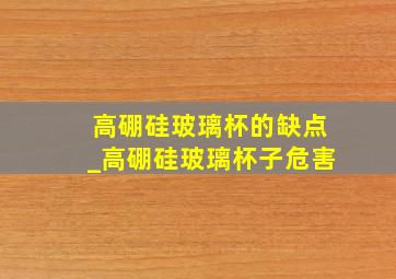 高硼硅玻璃杯的缺点_高硼硅玻璃杯子危害