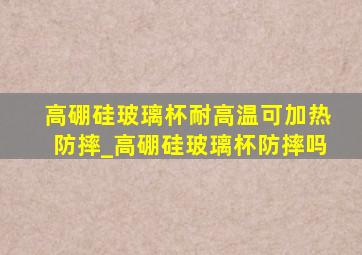 高硼硅玻璃杯耐高温可加热防摔_高硼硅玻璃杯防摔吗