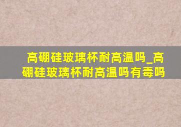 高硼硅玻璃杯耐高温吗_高硼硅玻璃杯耐高温吗有毒吗