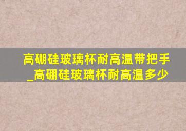 高硼硅玻璃杯耐高温带把手_高硼硅玻璃杯耐高温多少