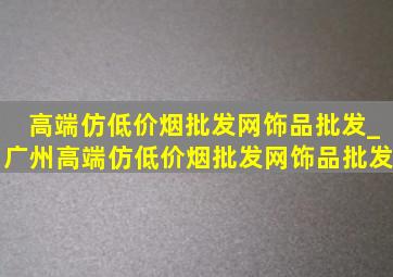 高端仿(低价烟批发网)饰品批发_广州高端仿(低价烟批发网)饰品批发