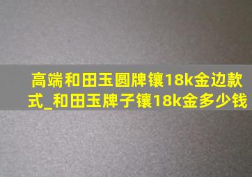 高端和田玉圆牌镶18k金边款式_和田玉牌子镶18k金多少钱