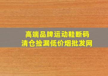 高端品牌运动鞋断码清仓捡漏(低价烟批发网)