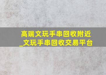 高端文玩手串回收附近_文玩手串回收交易平台