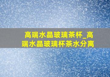 高端水晶玻璃茶杯_高端水晶玻璃杯茶水分离