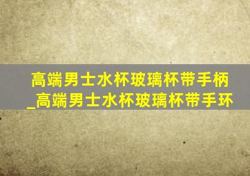 高端男士水杯玻璃杯带手柄_高端男士水杯玻璃杯带手环