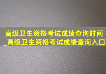 高级卫生资格考试成绩查询时间_高级卫生资格考试成绩查询入口