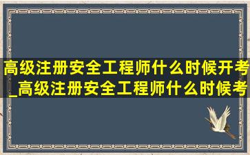 高级注册安全工程师什么时候开考_高级注册安全工程师什么时候考试