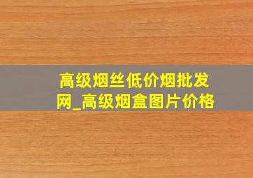 高级烟丝(低价烟批发网)_高级烟盒图片价格