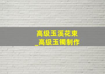 高级玉溪花束_高级玉镯制作