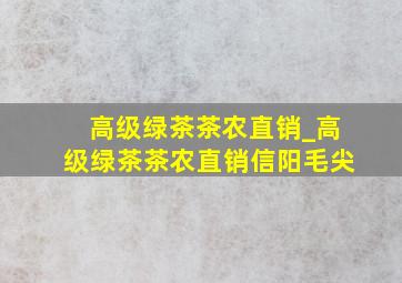 高级绿茶茶农直销_高级绿茶茶农直销信阳毛尖