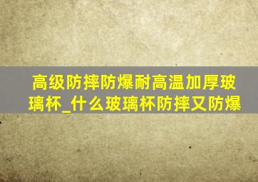 高级防摔防爆耐高温加厚玻璃杯_什么玻璃杯防摔又防爆