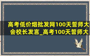 高考(低价烟批发网)100天誓师大会校长发言_高考100天誓师大会校长发言