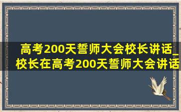 高考200天誓师大会校长讲话_校长在高考200天誓师大会讲话稿