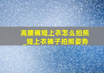 高腰裤短上衣怎么拍照_短上衣裤子拍照姿势