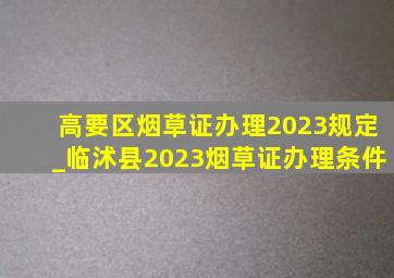 高要区烟草证办理2023规定_临沭县2023烟草证办理条件
